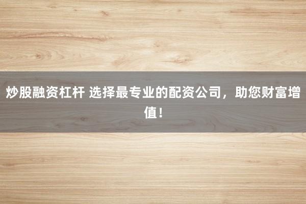 炒股融资杠杆 选择最专业的配资公司，助您财富增值！