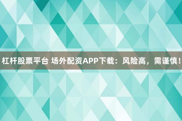 杠杆股票平台 场外配资APP下载：风险高，需谨慎！