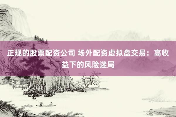 正规的股票配资公司 场外配资虚拟盘交易：高收益下的风险迷局