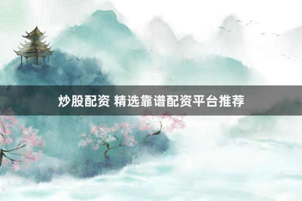 炒股配资 精选靠谱配资平台推荐