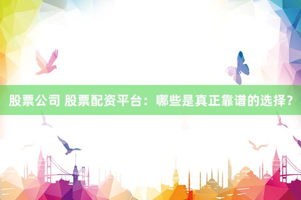 股票公司 股票配资平台：哪些是真正靠谱的选择？