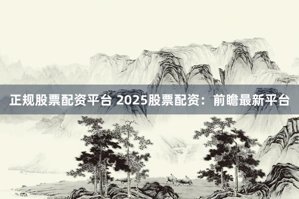 正规股票配资平台 2025股票配资：前瞻最新平台