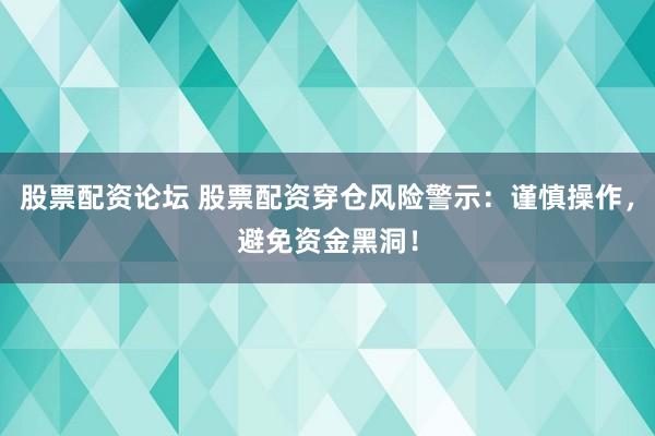股票配资论坛 股票配资穿仓风险警示：谨慎操作，避免资金黑洞！