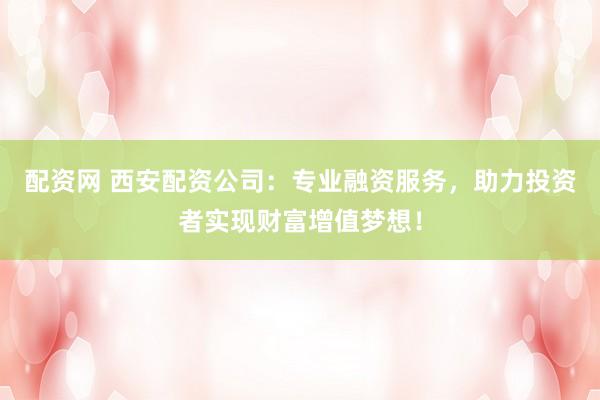 配资网 西安配资公司：专业融资服务，助力投资者实现财富增值梦想！