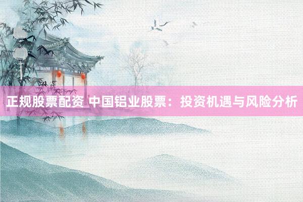 正规股票配资 中国铝业股票:投资机遇与风险分析