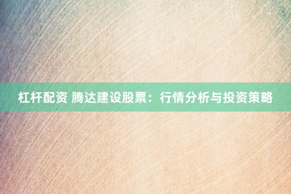 杠杆配资 腾达建设股票:行情分析与投资策略