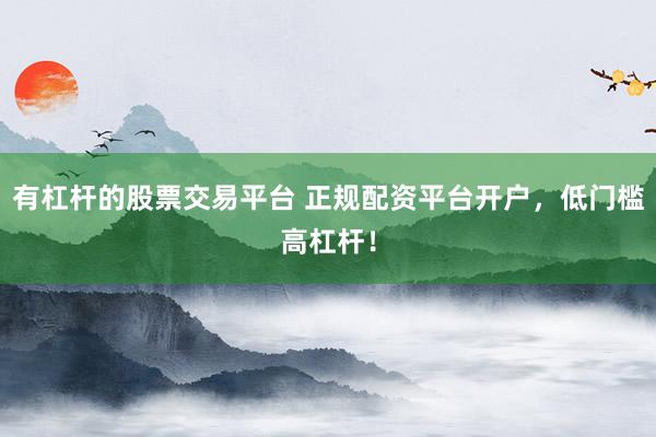 有杠杆的股票交易平台 正规配资平台开户，低门槛高杠杆！