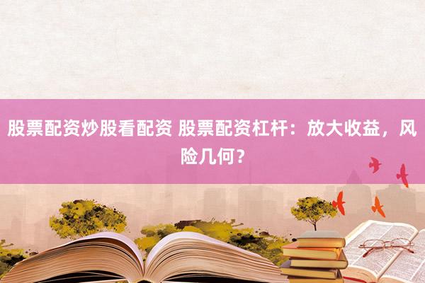 股票配资炒股看配资 股票配资杠杆：放大收益，风险几何？