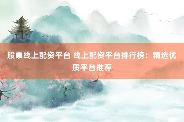 股票线上配资平台 线上配资平台排行榜：精选优质平台推荐