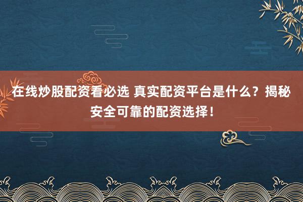 在线炒股配资看必选 真实配资平台是什么？揭秘安全可靠的配资选择！
