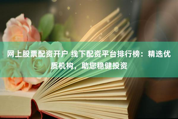 网上股票配资开户 线下配资平台排行榜：精选优质机构，助您稳健投资