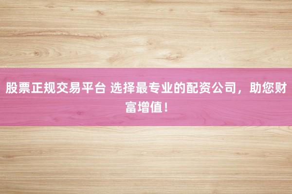 股票正规交易平台 选择最专业的配资公司，助您财富增值！
