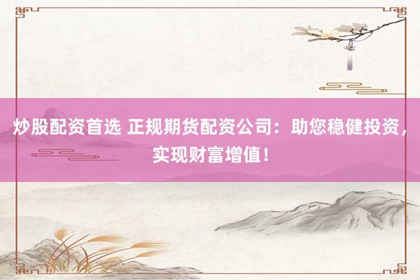 炒股配资首选 正规期货配资公司:助您稳健投资,实现财富增值!