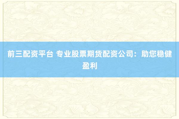 前三配资平台 专业股票期货配资公司：助您稳健盈利