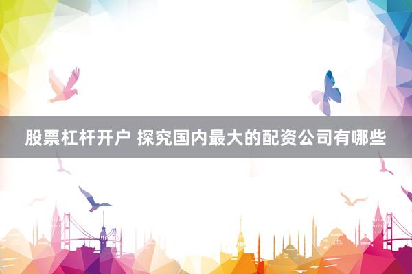 股票杠杆开户 探究国内最大的配资公司有哪些