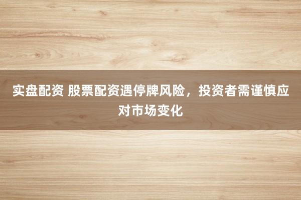 实盘配资 股票配资遇停牌风险,投资者需谨慎应对市场变化