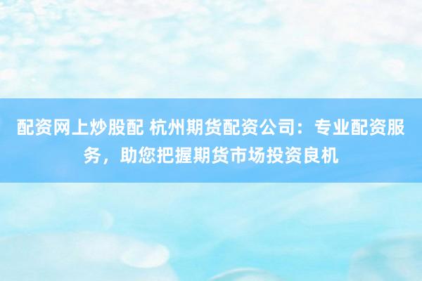 配资网上炒股配 杭州期货配资公司:专业配资服务,助您把握期货市场投资良机