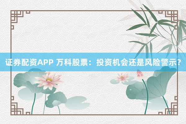 证券配资APP 万科股票:投资机会还是风险警示?