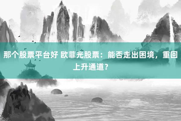 那个股票平台好 欧菲光股票:能否走出困境,重回上升通道?