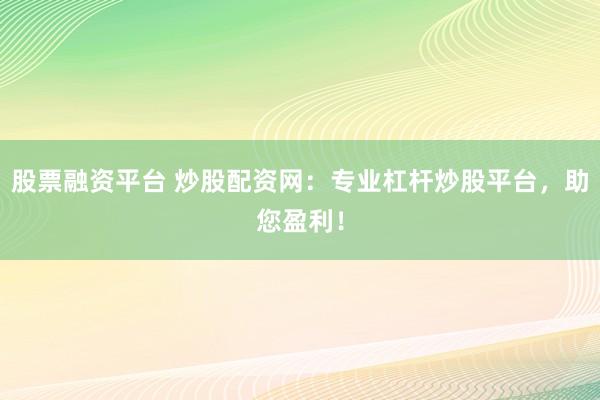 股票融资平台 炒股配资网：专业杠杆炒股平台，助您盈利！