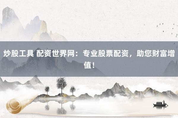 炒股工具 配资世界网：专业股票配资，助您财富增值！