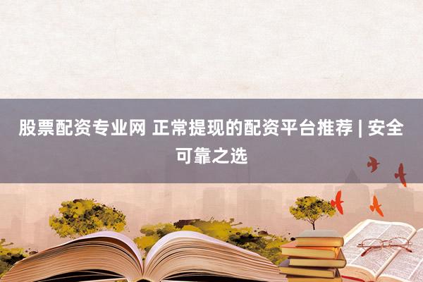股票配资专业网 正常提现的配资平台推荐 | 安全可靠之选
