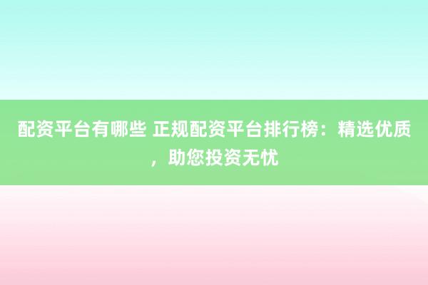 配资平台有哪些 正规配资平台排行榜：精选优质，助您投资无忧