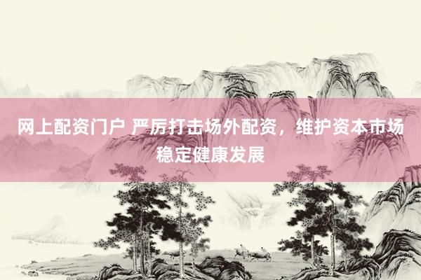 网上配资门户 严厉打击场外配资，维护资本市场稳定健康发展