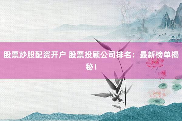 股票炒股配资开户 股票投顾公司排名：最新榜单揭秘！