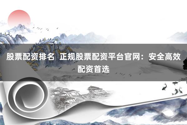 股票配资排名  正规股票配资平台官网：安全高效配资首选