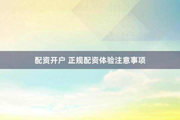 配资开户 正规配资体验注意事项