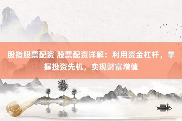 股指股票配资 股票配资详解：利用资金杠杆，掌握投资先机，实现财富增值