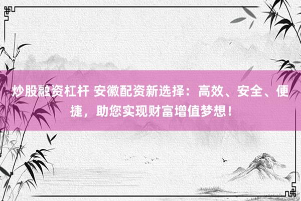 炒股融资杠杆 安徽配资新选择：高效、安全、便捷，助您实现财富增值梦想！