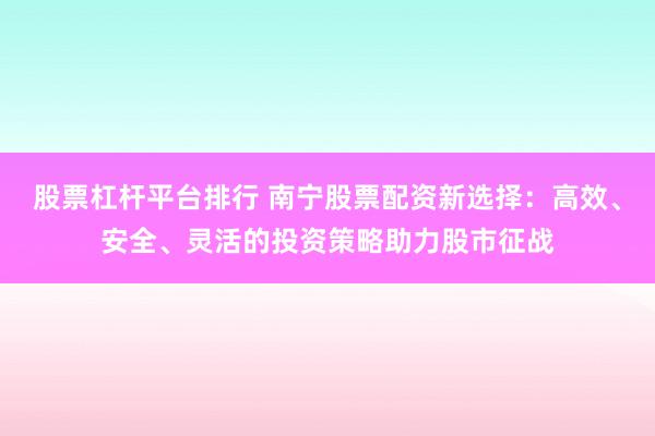 股票杠杆平台排行 南宁股票配资新选择：高效、安全、灵活的投资策略助力股市征战