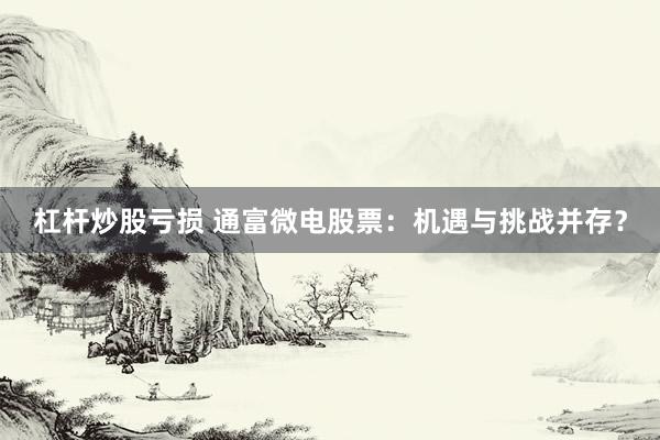 杠杆炒股亏损 通富微电股票：机遇与挑战并存？