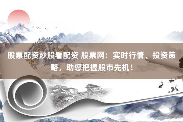 股票配资炒股看配资 股票网：实时行情、投资策略，助您把握股市先机！