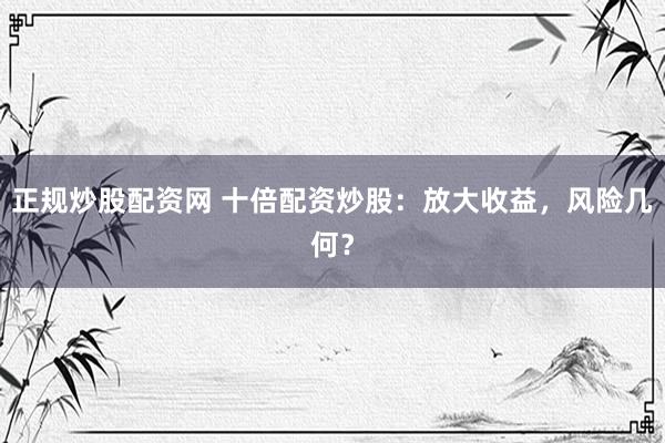 正规炒股配资网 十倍配资炒股：放大收益，风险几何？