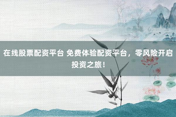 在线股票配资平台 免费体验配资平台,零风险开启投资之旅!