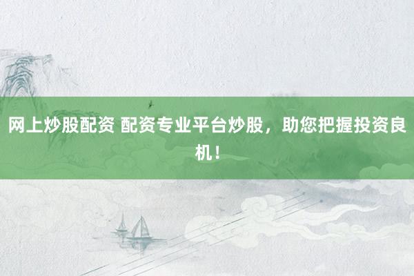 网上炒股配资 配资专业平台炒股，助您把握投资良机！