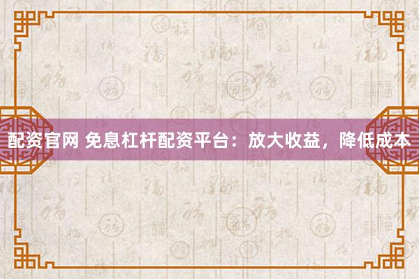 配资官网 免息杠杆配资平台：放大收益，降低成本