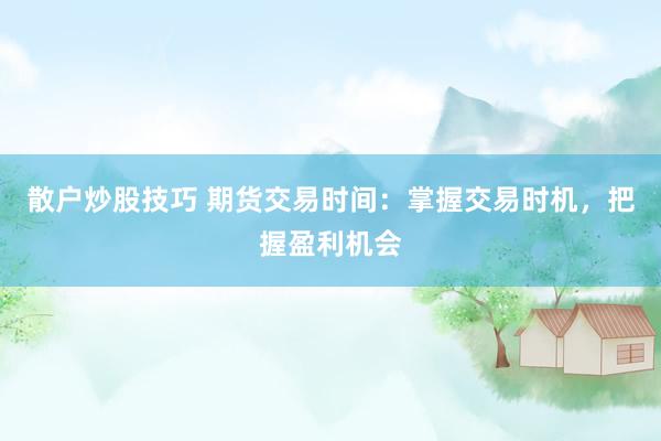 散户炒股技巧 期货交易时间：掌握交易时机，把握盈利机会
