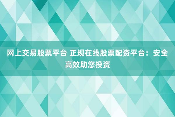网上交易股票平台 正规在线股票配资平台：安全高效助您投资