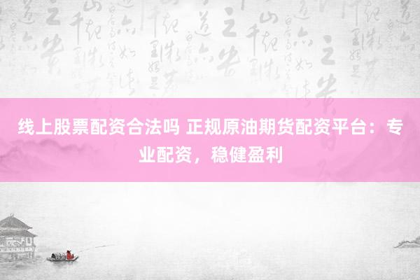 线上股票配资合法吗 正规原油期货配资平台：专业配资，稳健盈利