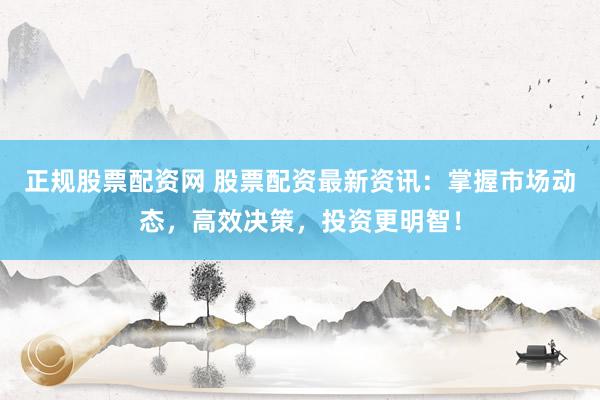 正规股票配资网 股票配资最新资讯：掌握市场动态，高效决策，投资更明智！