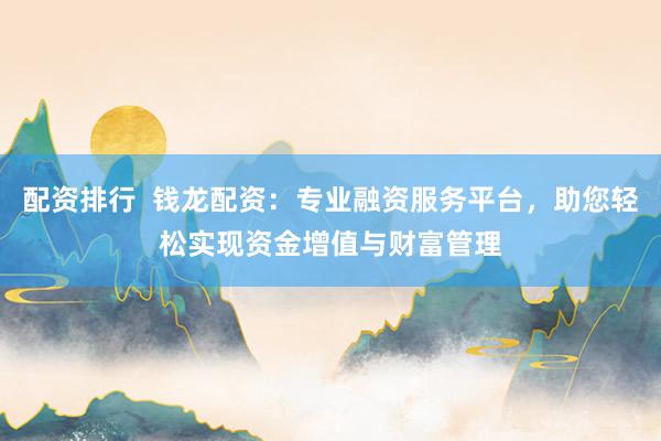 配资排行  钱龙配资：专业融资服务平台，助您轻松实现资金增值与财富管理