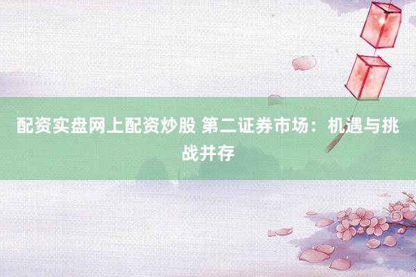 配资实盘网上配资炒股 第二证券市场：机遇与挑战并存