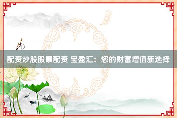配资炒股股票配资 宝盈汇：您的财富增值新选择