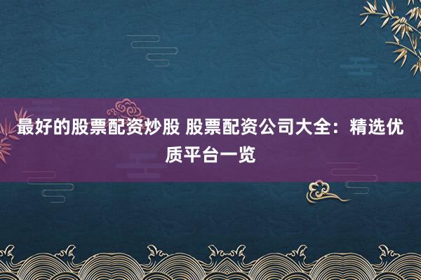 最好的股票配资炒股 股票配资公司大全：精选优质平台一览