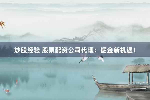 炒股经验 股票配资公司代理：掘金新机遇！
