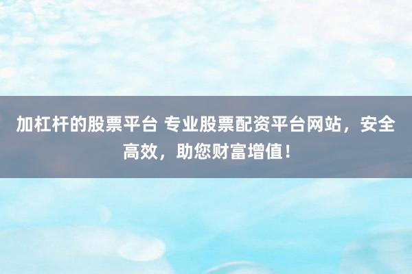 加杠杆的股票平台 专业股票配资平台网站，安全高效，助您财富增值！